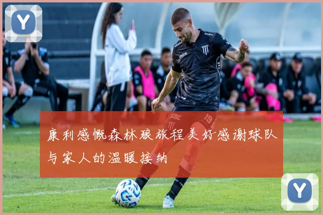 康利感慨森林狼旅程美好感谢球队与家人的温暖接纳