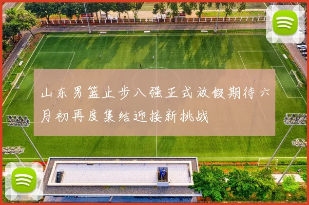 山东男篮止步八强正式放假期待六月初再度集结迎接新挑战