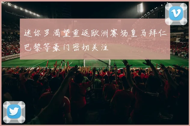 迷你罗渴望重返欧洲赛场皇马拜仁巴黎等豪门密切关注