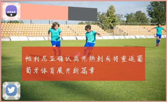 帕利尼亚确认离开热刺或将重返葡萄牙体育展开新篇章