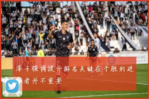 泽卡强调提升排名关键在于胜利进球者并不重要