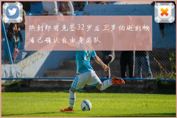 热刺即将免签32岁后卫罗伯逊利物浦已确认自由身离队