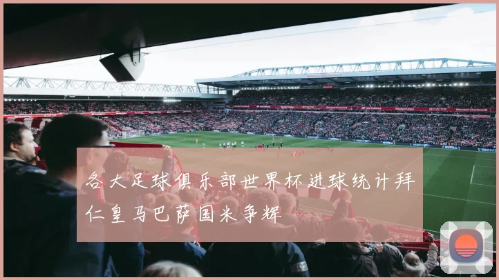 各大足球俱乐部世界杯进球统计拜仁皇马巴萨国米争辉