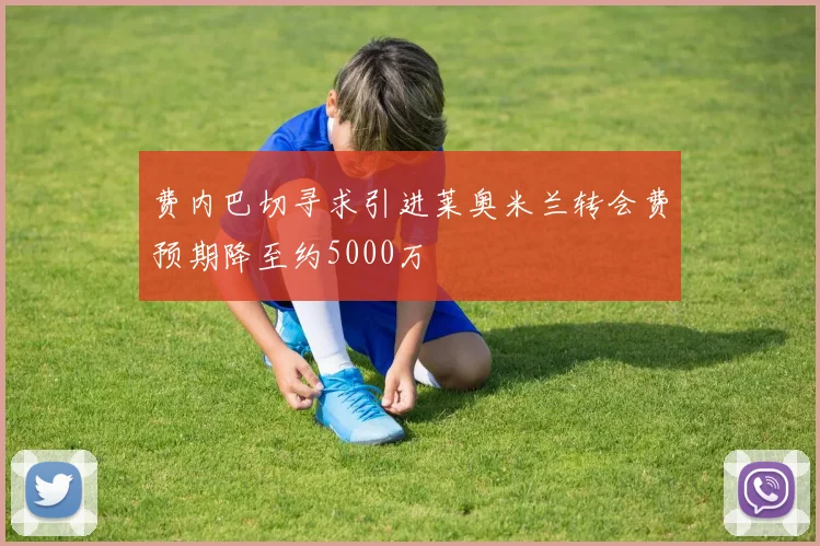 费内巴切寻求引进莱奥米兰转会费预期降至约5000万