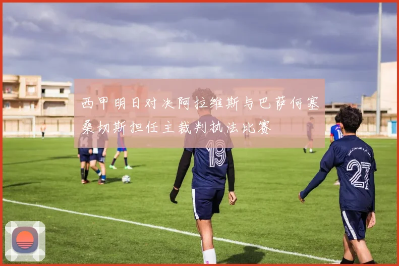 西甲明日对决阿拉维斯与巴萨何塞桑切斯担任主裁判执法比赛