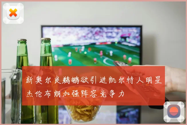新奥尔良鹈鹕欲引进凯尔特人明星杰伦布朗加强阵容竞争力
