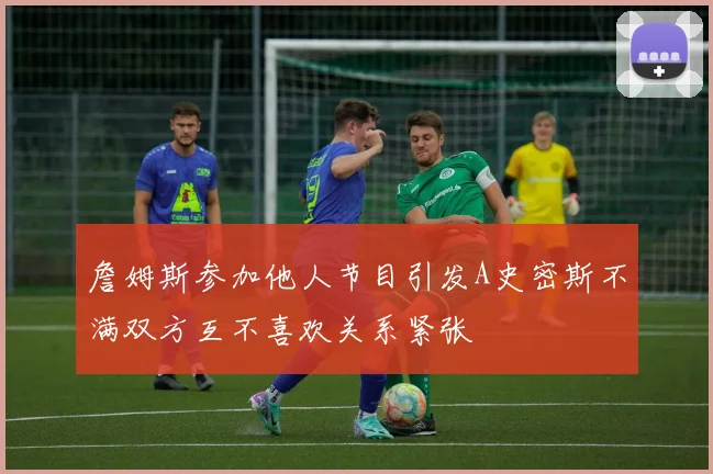 詹姆斯参加他人节目引发A史密斯不满双方互不喜欢关系紧张