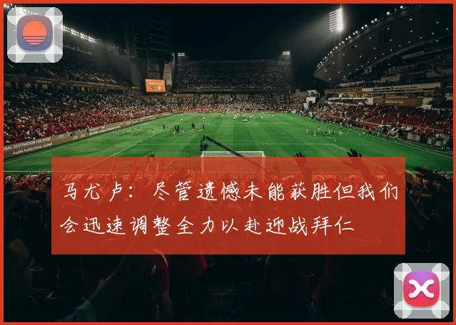 马尤卢：尽管遗憾未能获胜但我们会迅速调整全力以赴迎战拜仁