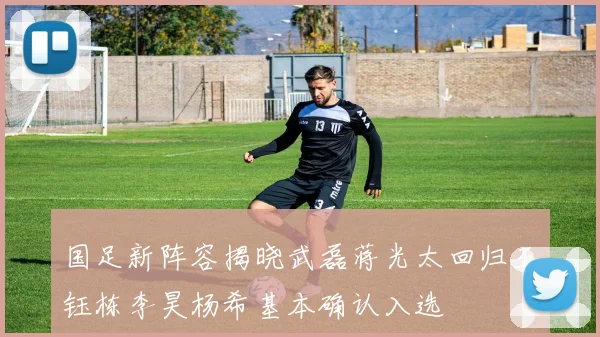 国足新阵容揭晓武磊蒋光太回归王钰栋李昊杨希基本确认入选