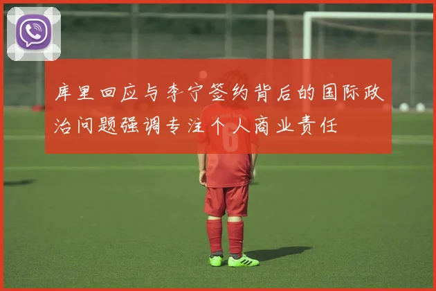 库里回应与李宁签约背后的国际政治问题强调专注个人商业责任