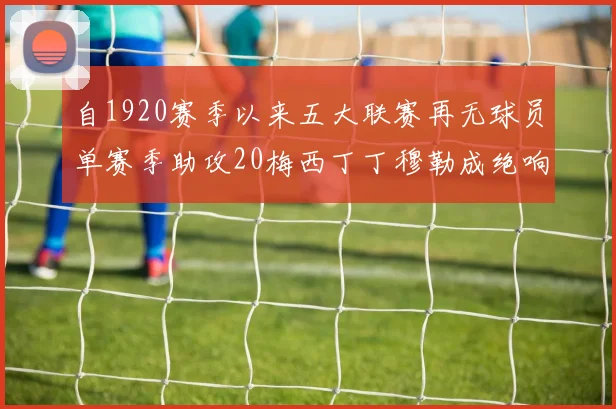 自1920赛季以来五大联赛再无球员单赛季助攻20梅西丁丁穆勒成绝响