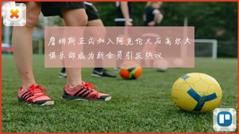 詹姆斯正式加入阿克伦火石高尔夫俱乐部成为新会员引发热议