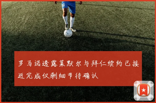 罗马诺透露莱默尔与拜仁续约已接近完成仅剩细节待确认